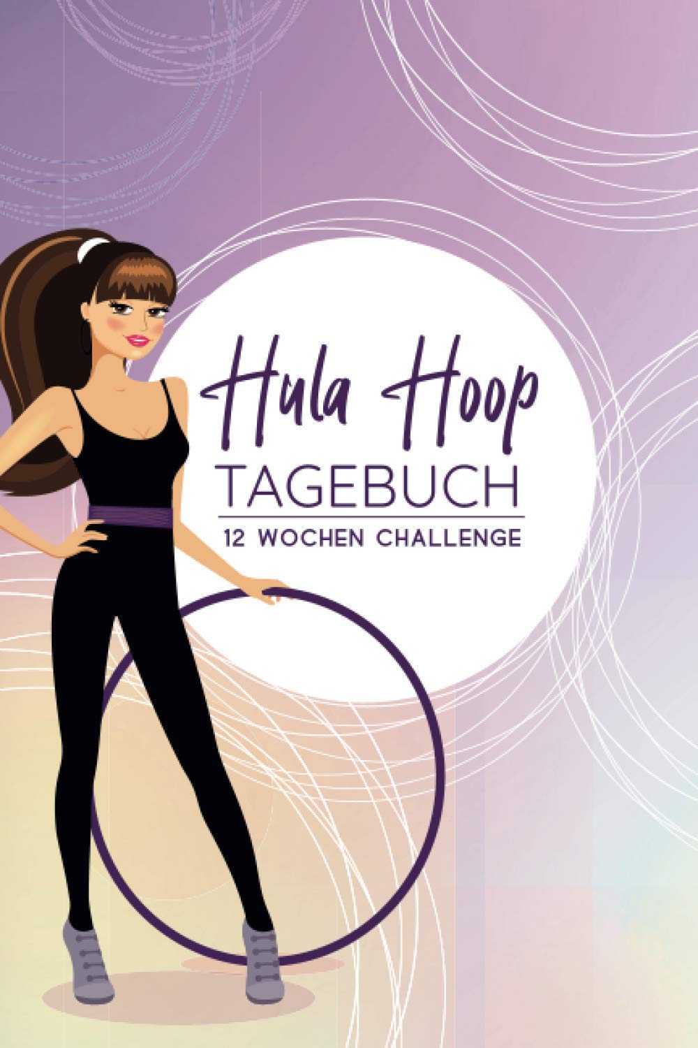 Hula Hoop Tagbuch - 12 Wochen Challenge: A5 Trainingsbuch zum Ausfüllen / Gewicht verlieren mit Hula Hoop /Fortschritte festhalten /mit 12 Wochenübersicht und Tagesübersicht Health, Nutrition & Fitness