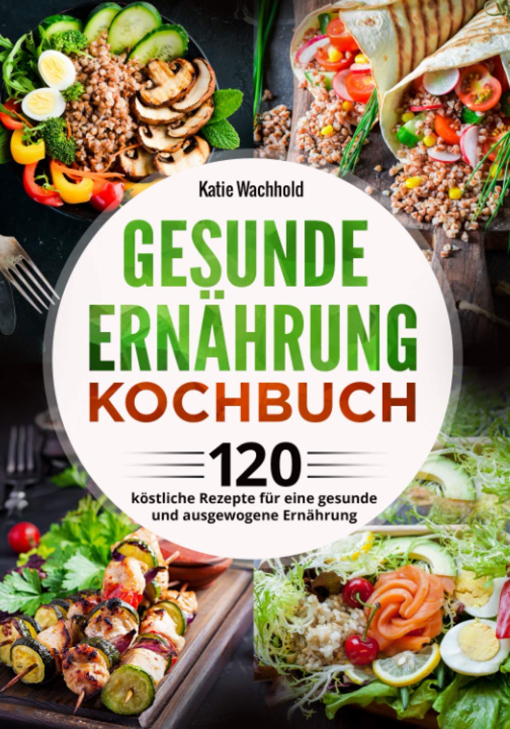 Gesunde Ernährung Kochbuch: 120 köstliche Rezepte für eine gesunde und ausgewogene Ernährung Health, Nutrition & Fitness