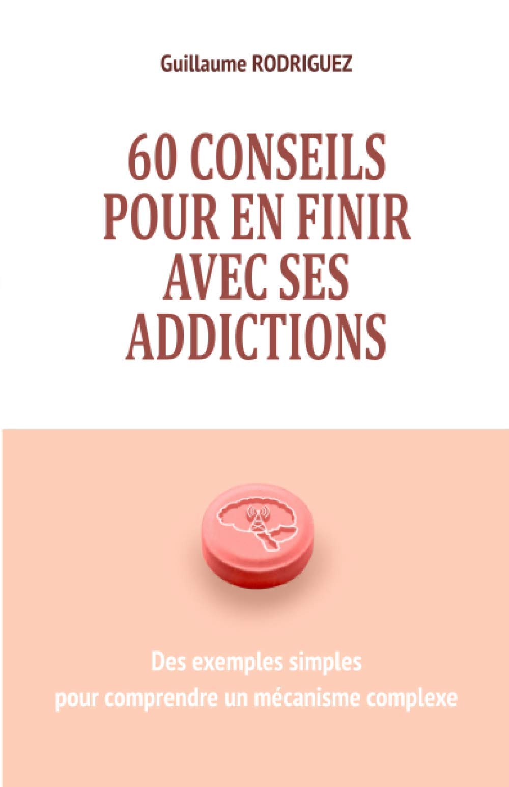 60 conseils pour en finir avec ses addictions : Des exemples simples pour comprendre un mécanisme complexe: Comprendre comment notre cerveau crée des ... des dépendances malgré nous pour agir dessus Medicine