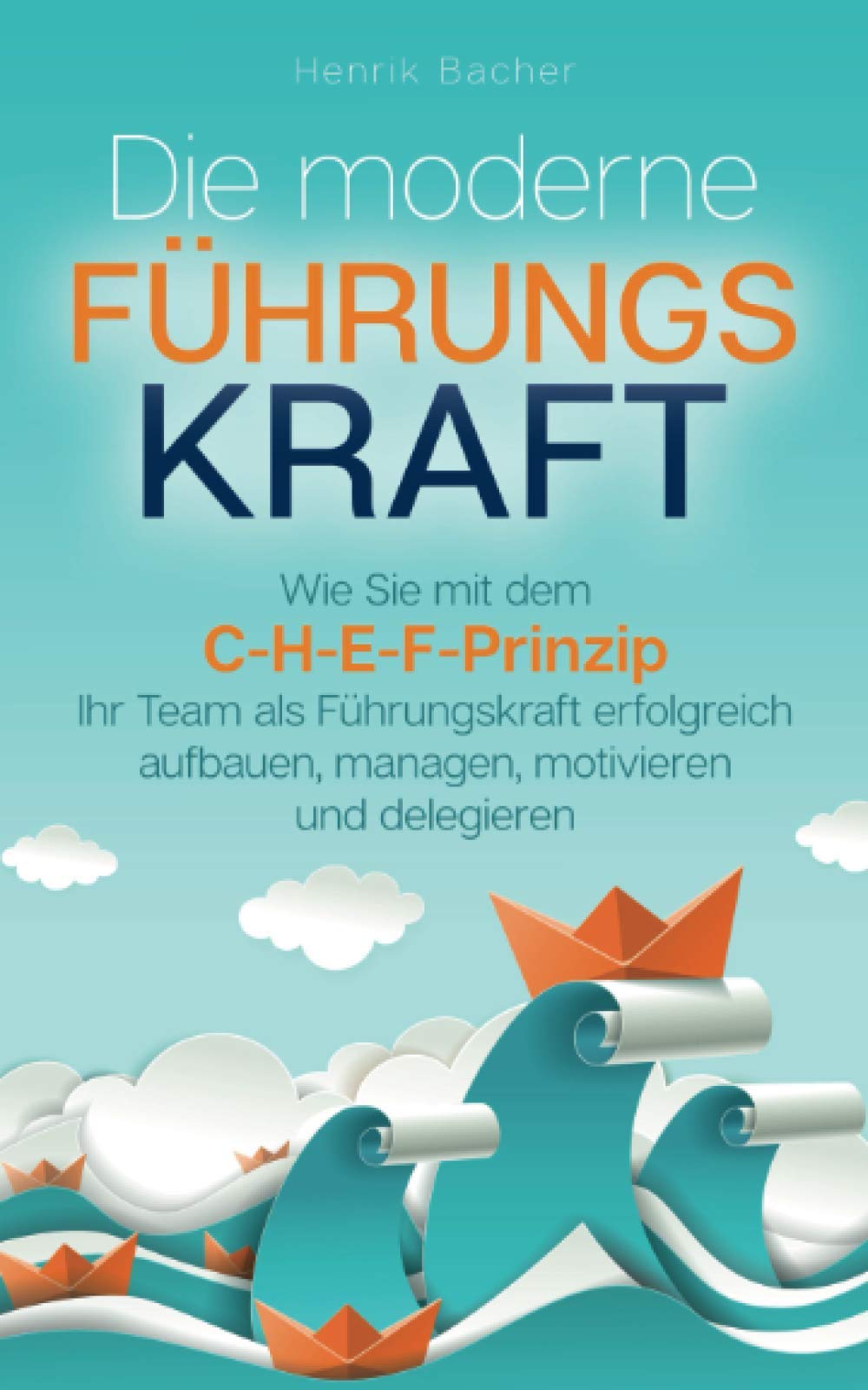 Die moderne Führungskraft: Wie Sie mit dem C-H-E-F-Prinzip Ihr Team als Führungskraft erfolgreich aufbauen, managen, motivieren und delegieren Business, Finance & Career