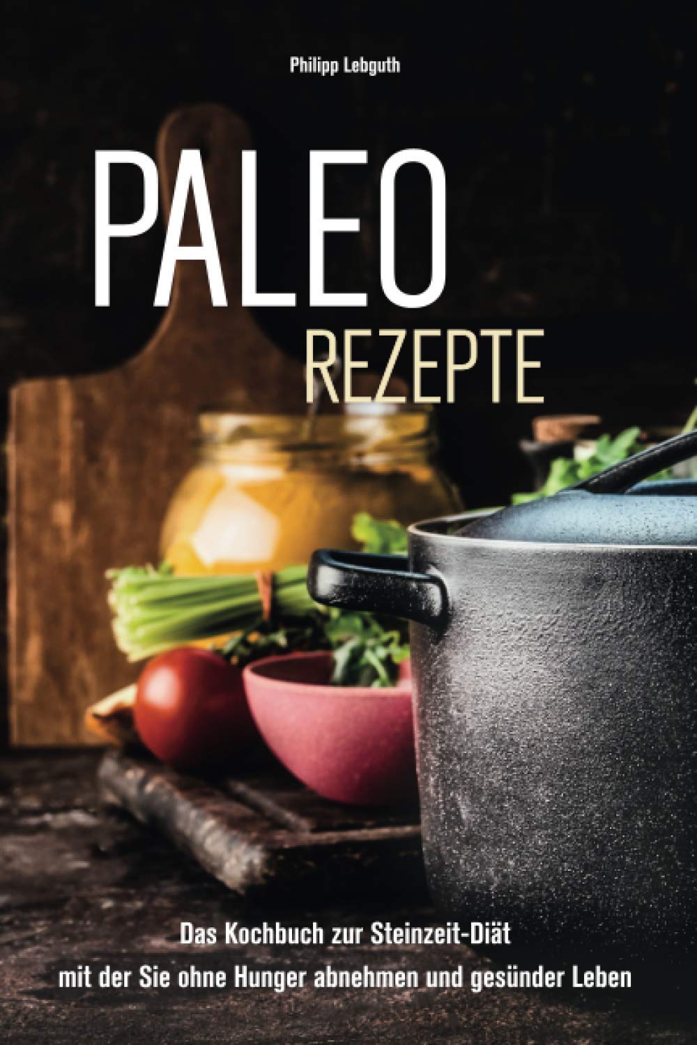 Paleo Rezepte: Das Kochbuch zur Steinzeit-Diät mit der Sie ohne Hunger abnehmen und gesünder Leben Health, Nutrition & Fitness