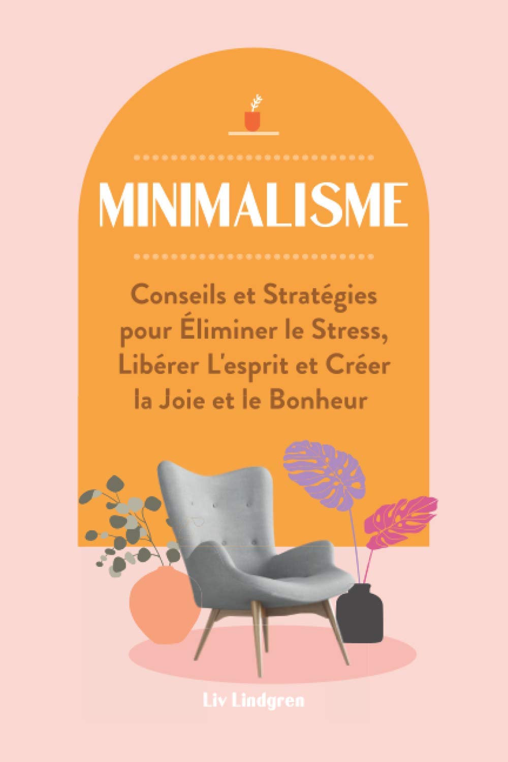 Minimalisme: Conseils et Stratégies pour Éliminer le Stress, Libérer L'esprit et Créer la Joie et le Bonheur Home & Household