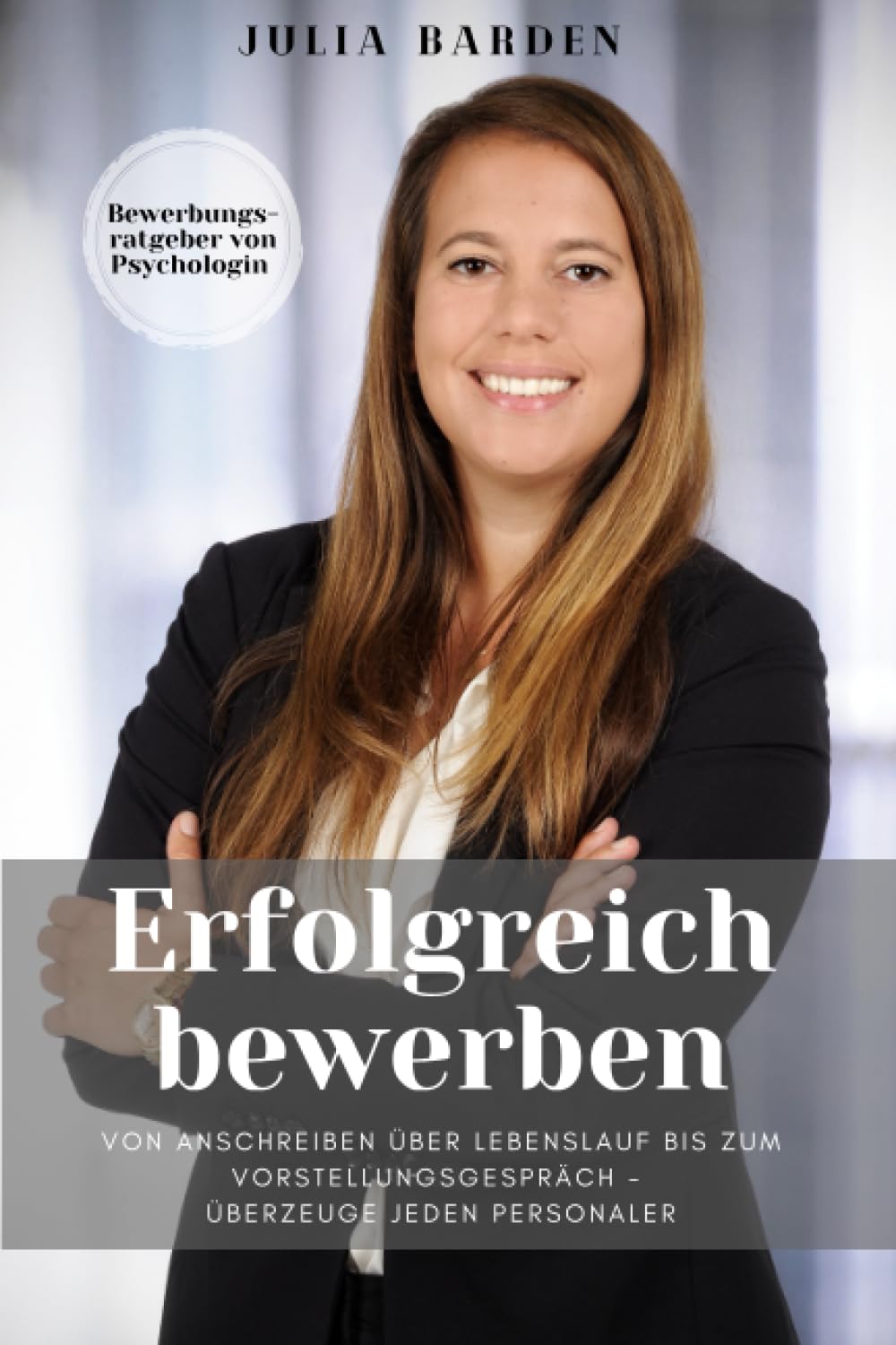 Erfolgreich bewerben von Anschreiben über Lebenslauf bis zum Vorstellungsgespräch - überzeuge jeden Personaler: Bewerbungsratgeber von Psychologin Business, Finance & Career