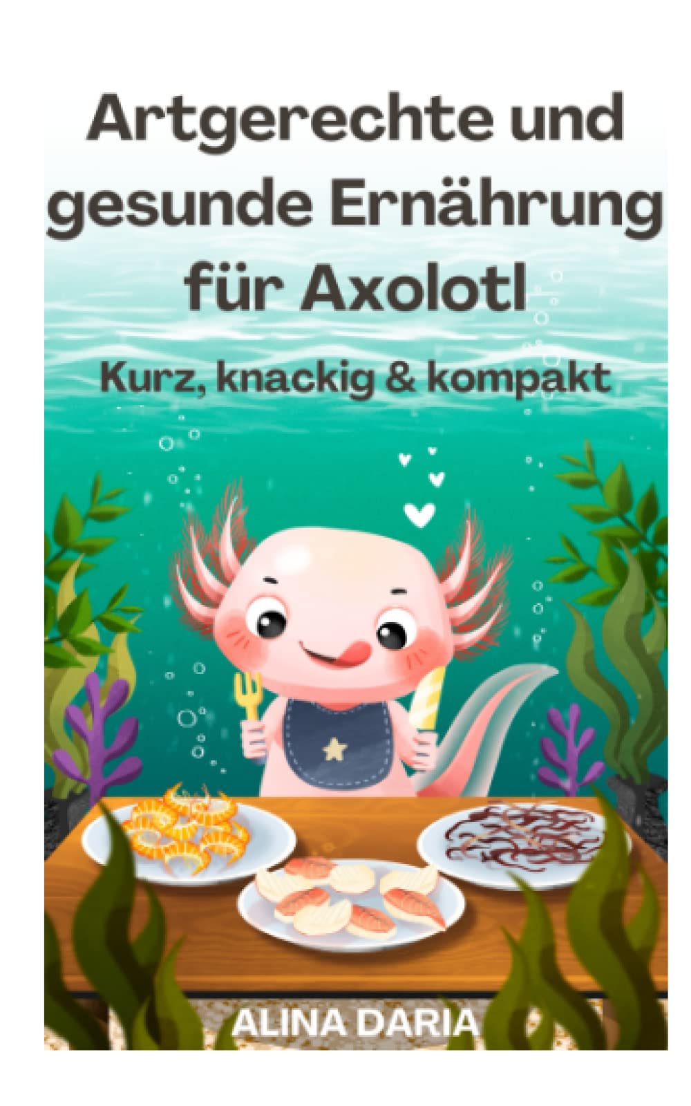 Artgerechte und gesunde Ernährung für Axolotl – Kurz, knackig & kompakt (Ratgeber-Reihe zur artgerechten Axolotl-Haltung, Band 2) Contemporary literature Books