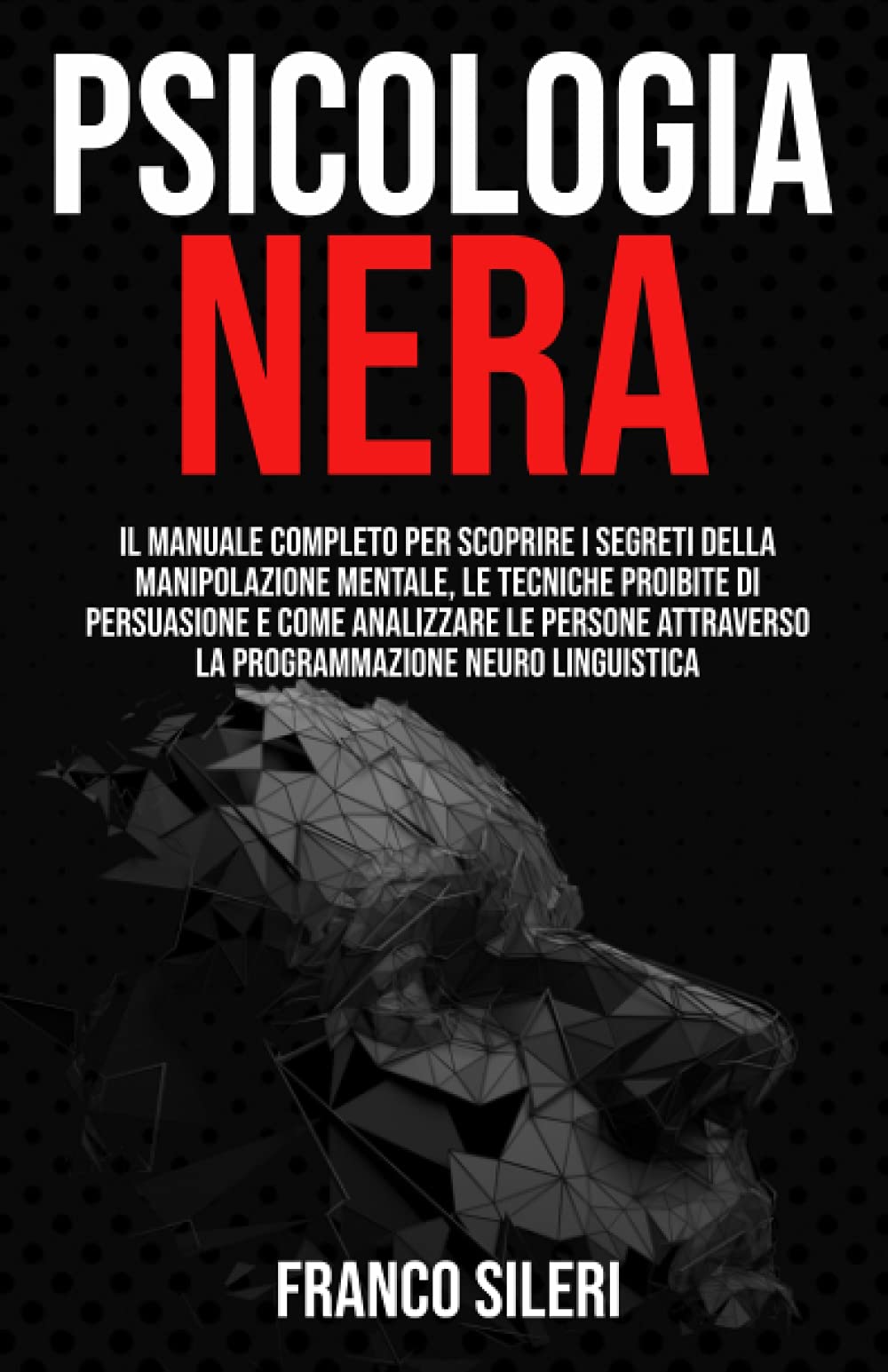 PSICOLOGIA NERA: Il Manuale completo per scoprire i Segreti della Manipolazione Mentale, le Tecniche Proibite di Persuasione e Come Analizzare le Persone attraverso la Programmazione Neuro Linguistica Psychology