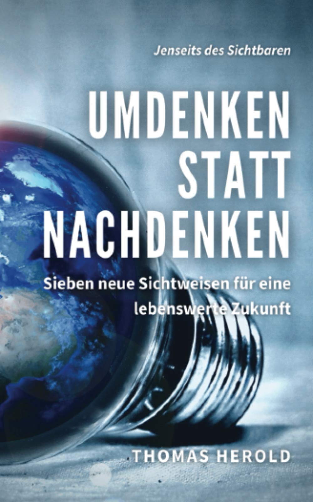 Umdenken statt Nachdenken: Sieben neue Sichtweisen für eine lebenswerte Zukunft (Jenseits des Sichtbaren, Band 12) Social Sciences