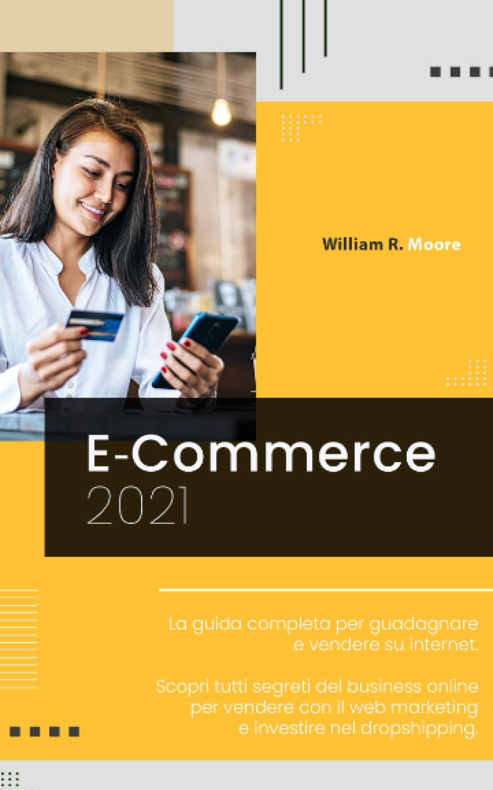E COMMERCE: 2021 La guida completa per guadagnare e vendere su internet. Scopri tutti segreti del business online per vendere con il web marketing e investire nel dropshipping. book