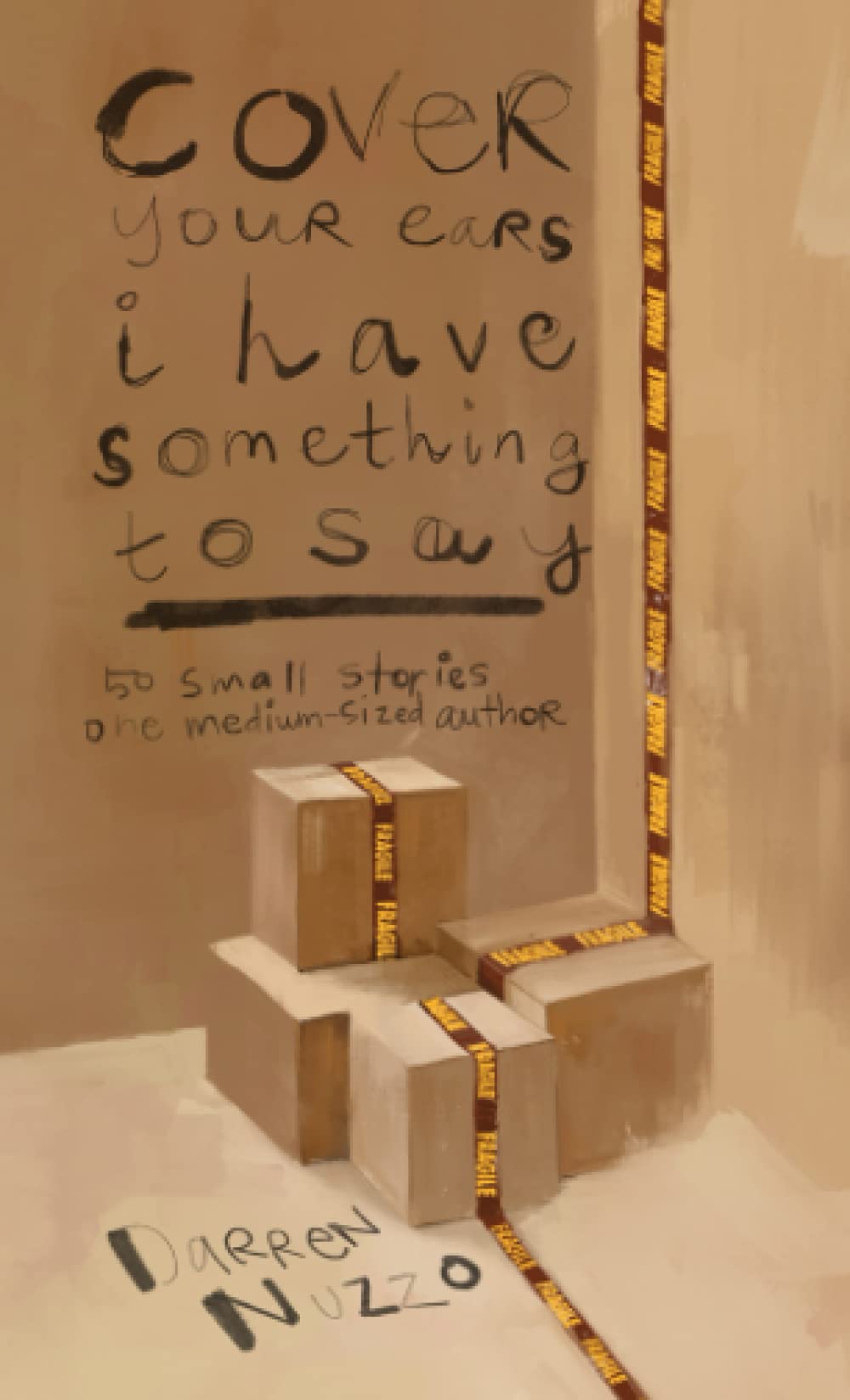 Cover Your Ears I Have Something to Say: 50 small stories - one medium-sized author Essays & Short Stories