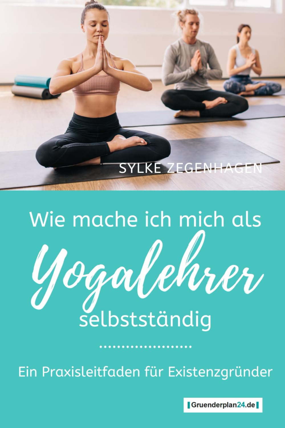 WIE MACHE ICH MICH ALS YOGALEHRER SELBSTSTÄNDIG: Ein Praxisleitfaden für Existenzgründer Business, Finance & Career