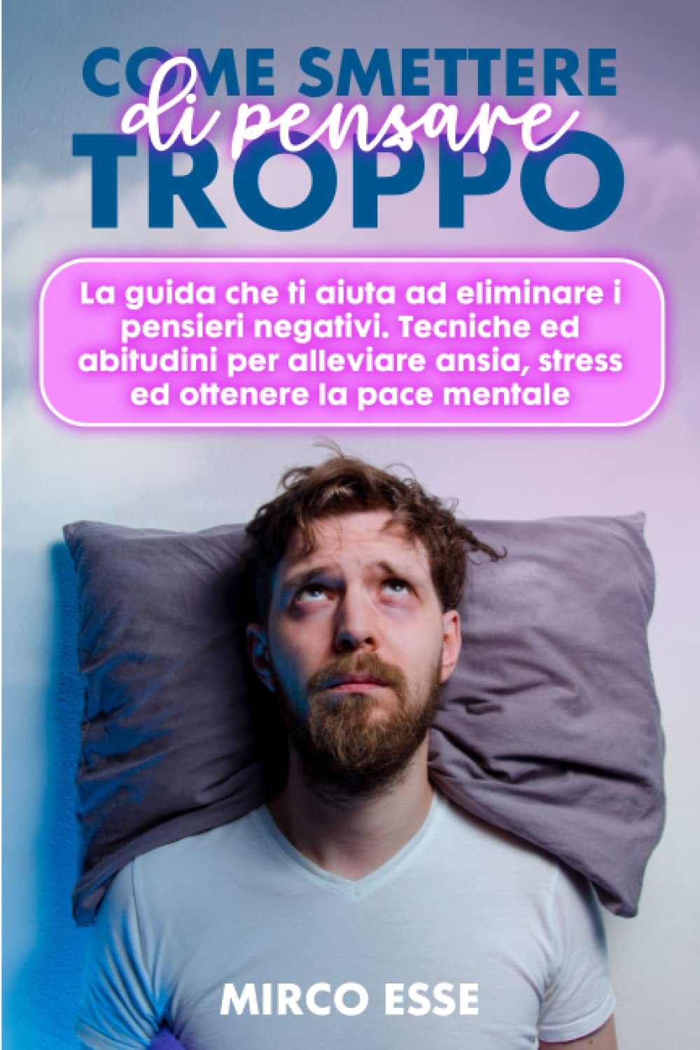 COME SMETTERE DI PENSARE TROPPO: La guida che ti aiuta ad eliminare i pensieri negativi. Tecniche ed abitudini per alleviare ansia, stress ed ottenere la pace mentale. book