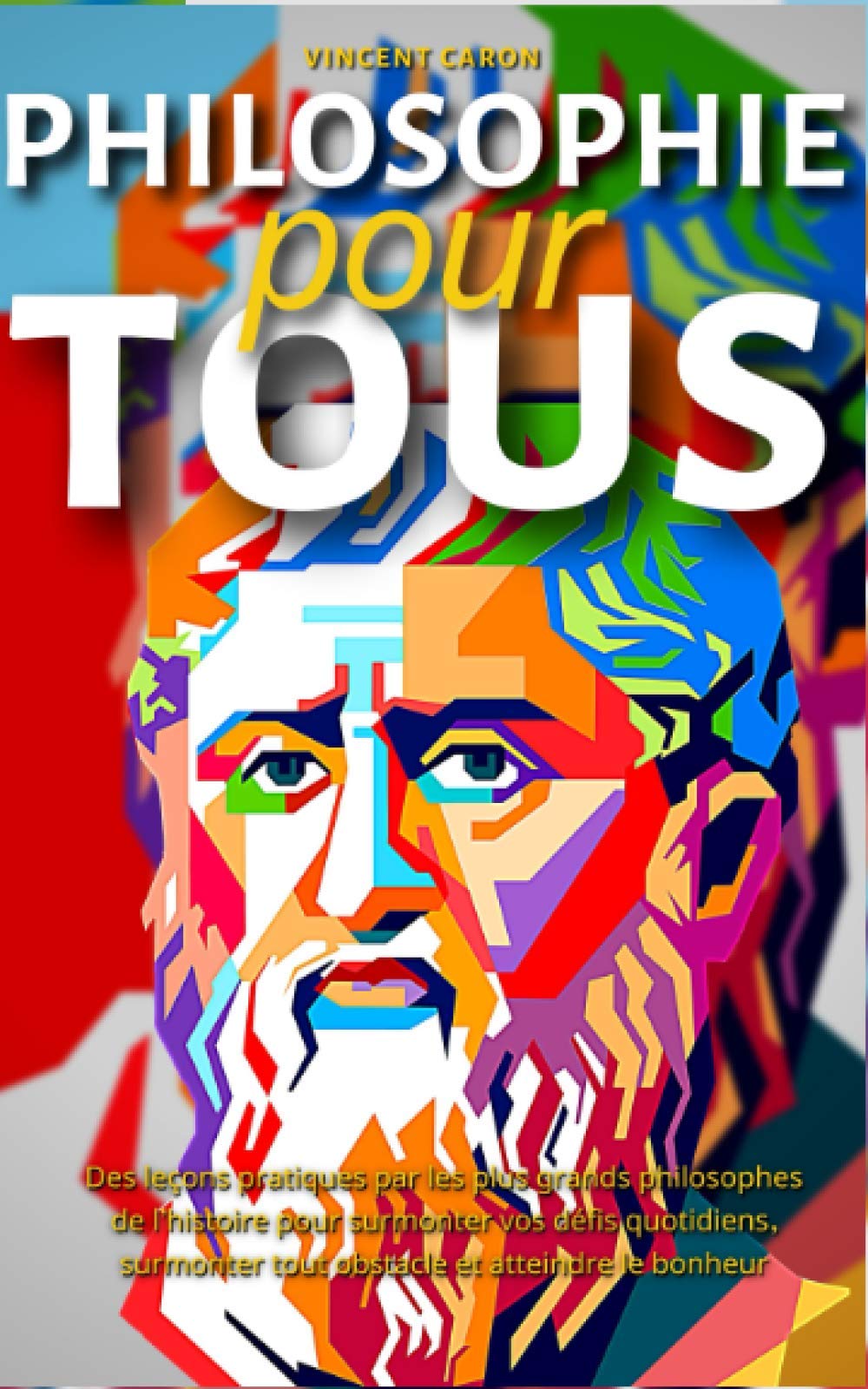 PHILOSOPHIE POUR TOUS: Des leçons pratiques par les plus grands philosophes de l'histoire pour surmonter vos défis quotidiens, surmonter tout obstacle et atteindre le bonheur book