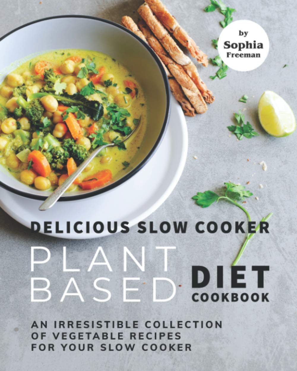 Delicious Slow Cooker Plant Based Diet Cookbook: An Irresistible Collection of Vegetable Recipes for Your Slow Cooker Leisure, Home & Garden