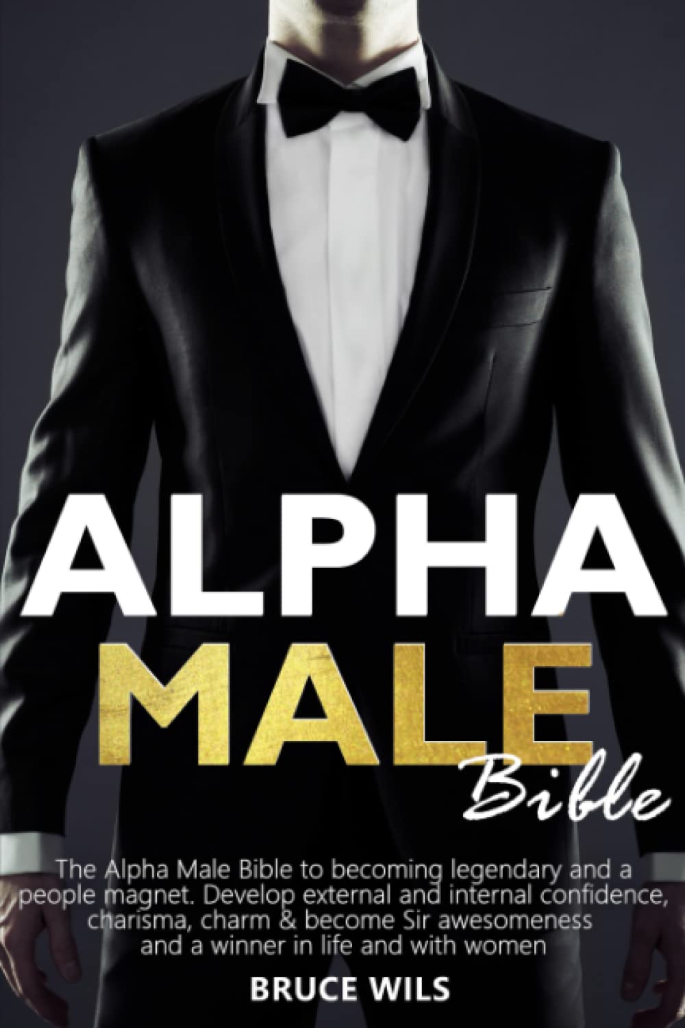 ALPHA MALE: The Alpha Male Bible to becoming legendary and a people magnet. Develop external and internal confidence, charisma, charm & become Sir awesomeness and a winner in life and with women Philosophy
