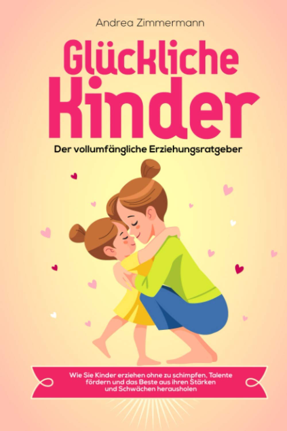 Glückliche Kinder - Der vollumfängliche Erziehungsratgeber: Wie Sie Kinder erziehen ohne zu schimpfen, Talente fördern und das Beste aus ihren Stärken und Schwächen herausholen Parents & Children