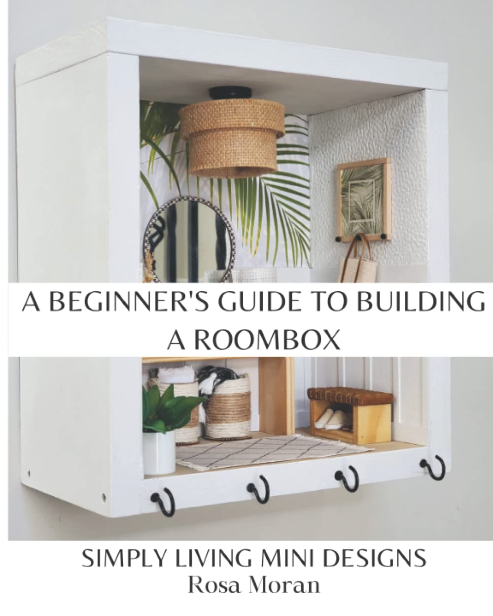 A Beginner's Guide to Building a Roombox: Simply Living Mini Designs by Rosa Moran book