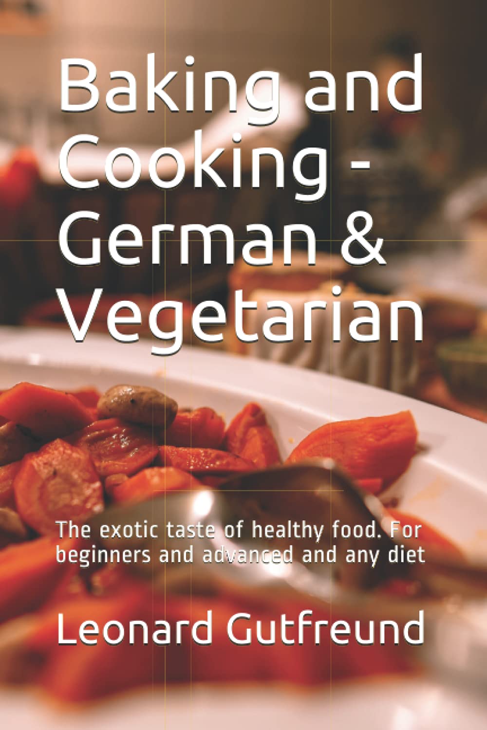 Baking and Cooking - German & Vegetarian: The exotic taste of healthy food. For beginners and advanced and any diet Cooking & Enjoying