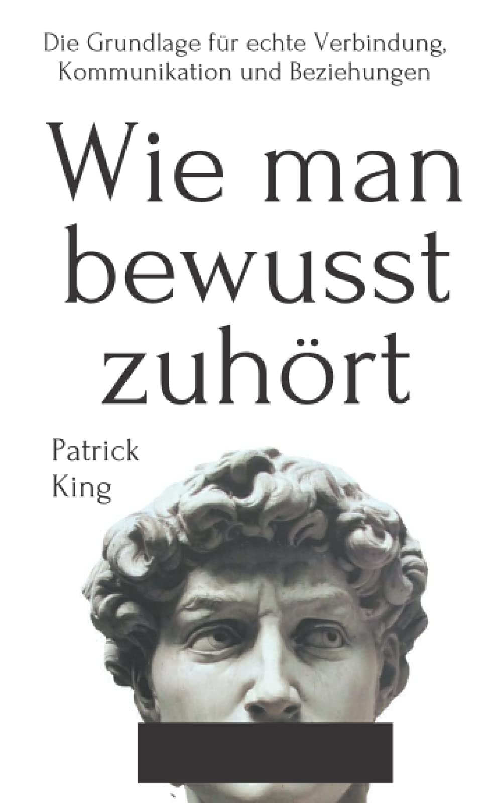 Wie man bewusst zuhört: Die Grundlage für echte Verbindung, Kommunikation und Beziehungen (Patrick King Deutsch, Band 1) Self-help