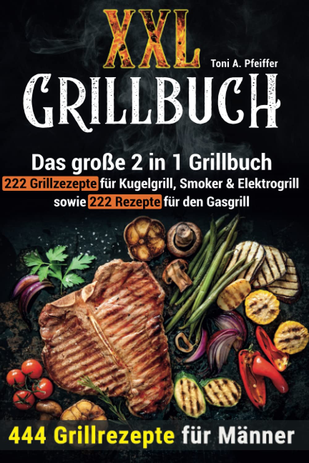 XXL GRILLBUCH: 444 Grillrezepte für Männer: Das große 2 in 1 Grillbuch: 222 Grillrezepte für Kugelgrill, Smoker & Elektrogrill sowie 222 Rezepte für den Gasgrill Business, Finance & Career