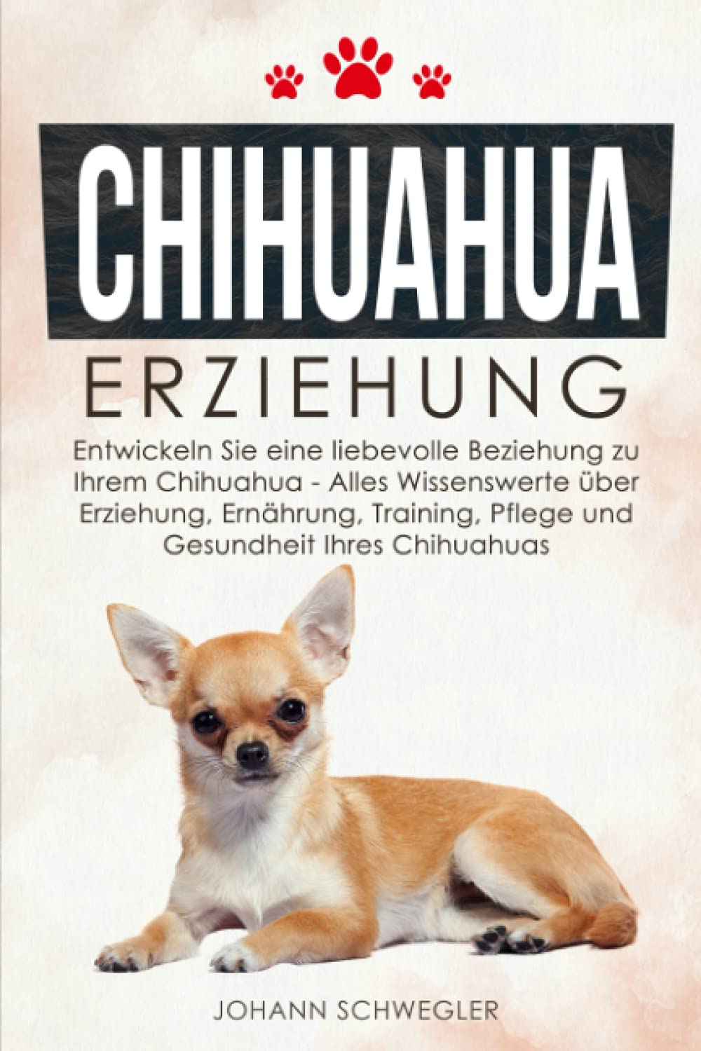 CHIHUAHUA ERZIEHUNG: Entwickeln Sie eine liebevolle Beziehung zu Ihrem Chihuahua - Alles Wissenswerte über Erziehung, Ernährung, Training, Pflege und Gesundheit Ihres Chihuahuas Pets