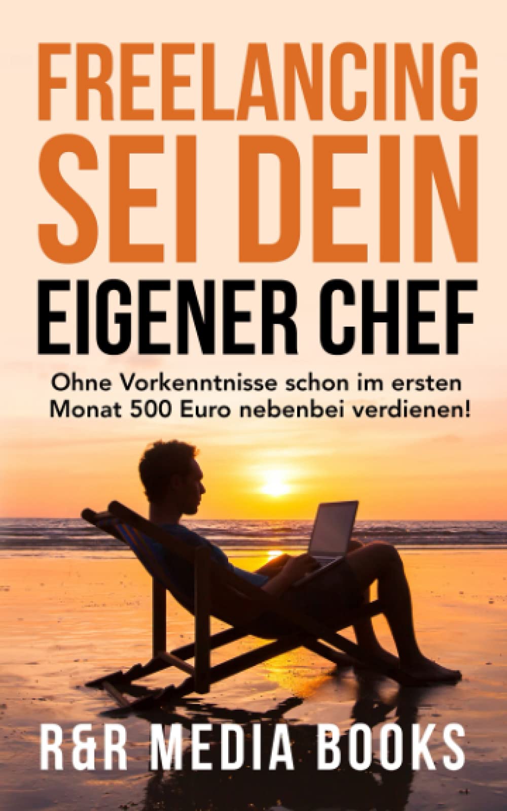 Freelancing - Sei dein eigener Chef -: Ohne Vorkenntnisse schon im ersten Monat 500 Euro nebenbei verdienen! book
