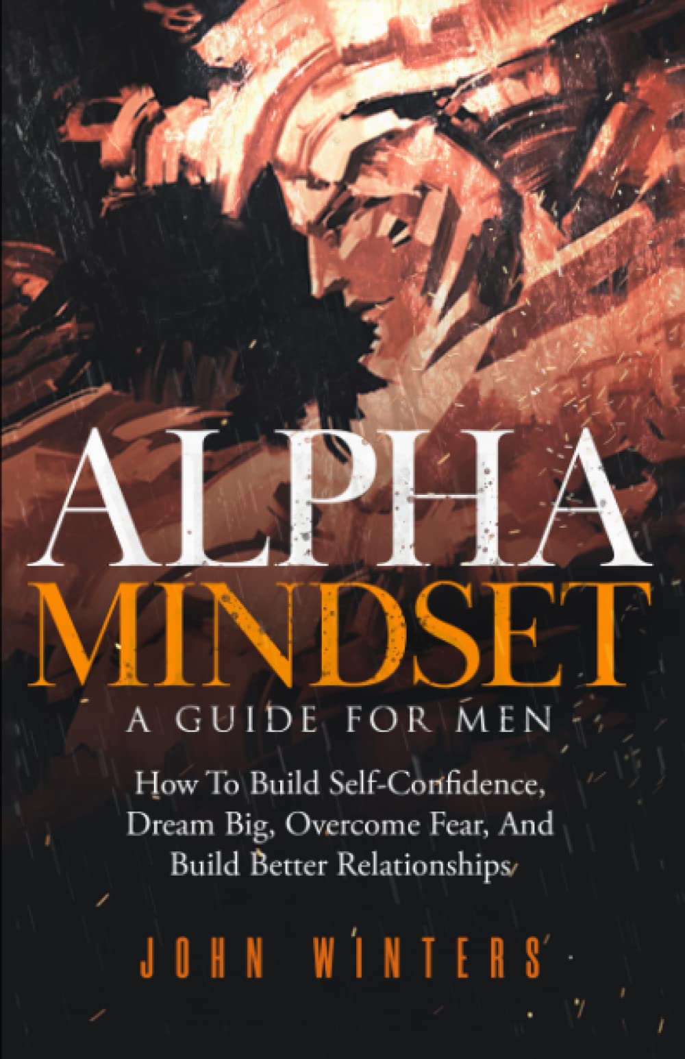 Alpha Mindset -A Guide For Men: How To Build Self-Confidence, Dream Big, Overcome Fear, And Build Better Relationships (Books for Men Self Help, Band 5) Parents & Children