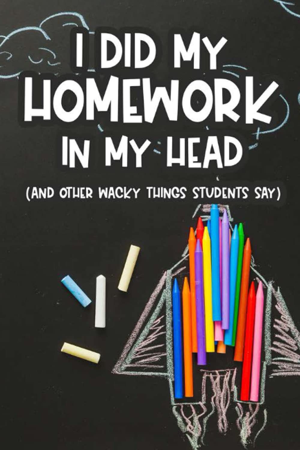 I Did My Homework In My Head (And Other Wacky Things Students Say): A Notebook Of Funny Quotes, Quips, And Sayings From Students, Humorous Memory Book For Teachers book