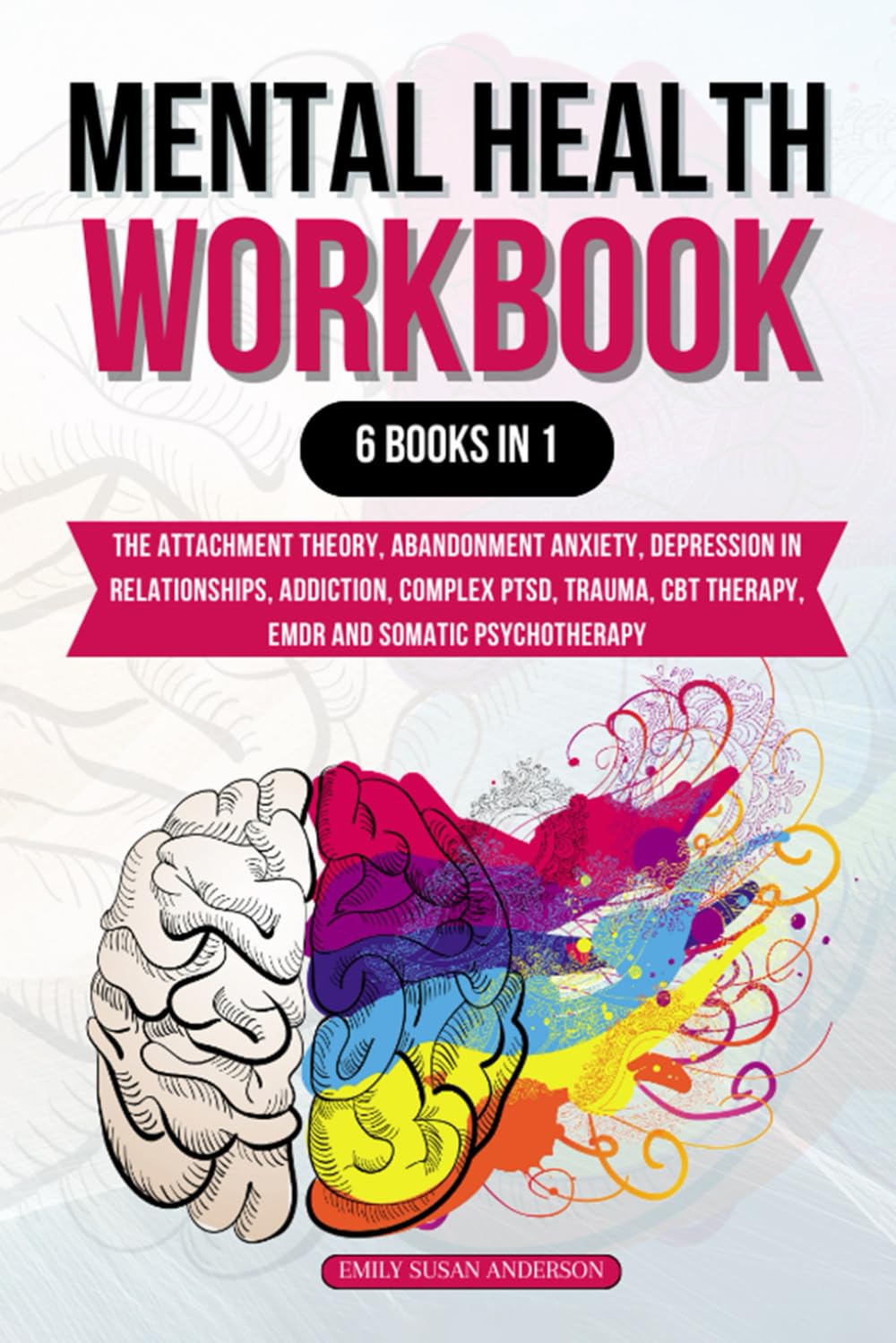 Mental Health Workbook: 6 Books in 1: The Attachment Theory, Abandonment Anxiety, Depression in Relationships, Addiction, Complex PTSD, Trauma, CBT Therapy, EMDR and Somatic Psychotherapy Law