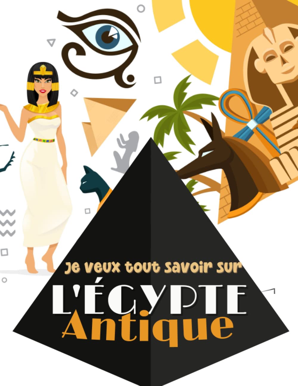 Je veux tout savoir - l'Égypte Antique: Apprendre et découvrir l'histoire égyptienne. De la mythologie, à la momification et sans oublier les ... passionnés par ce voyage dans le temps. Non-fiction