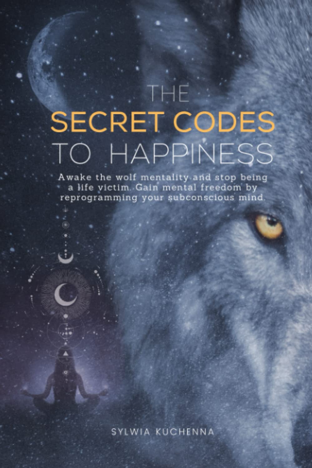 The Secret Codes to Happiness: Awake the wolf mentality and stop being a life victim. Gain mental freedom by reprograming your subconscious mind. book