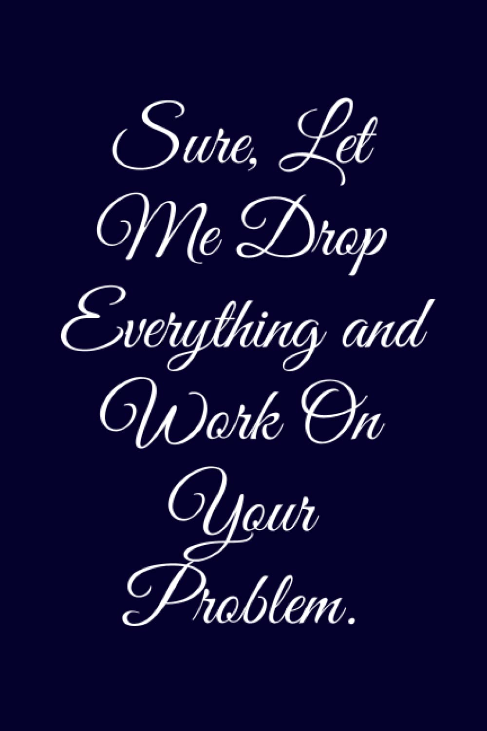 Sure, Let Me Drop Everything and Work On Your Problem.: Elegant Lined notebook with 120 pages 6 x 9 inches, ideal ascompany gift for Boss, team and colleagues. Business, Finance & Career