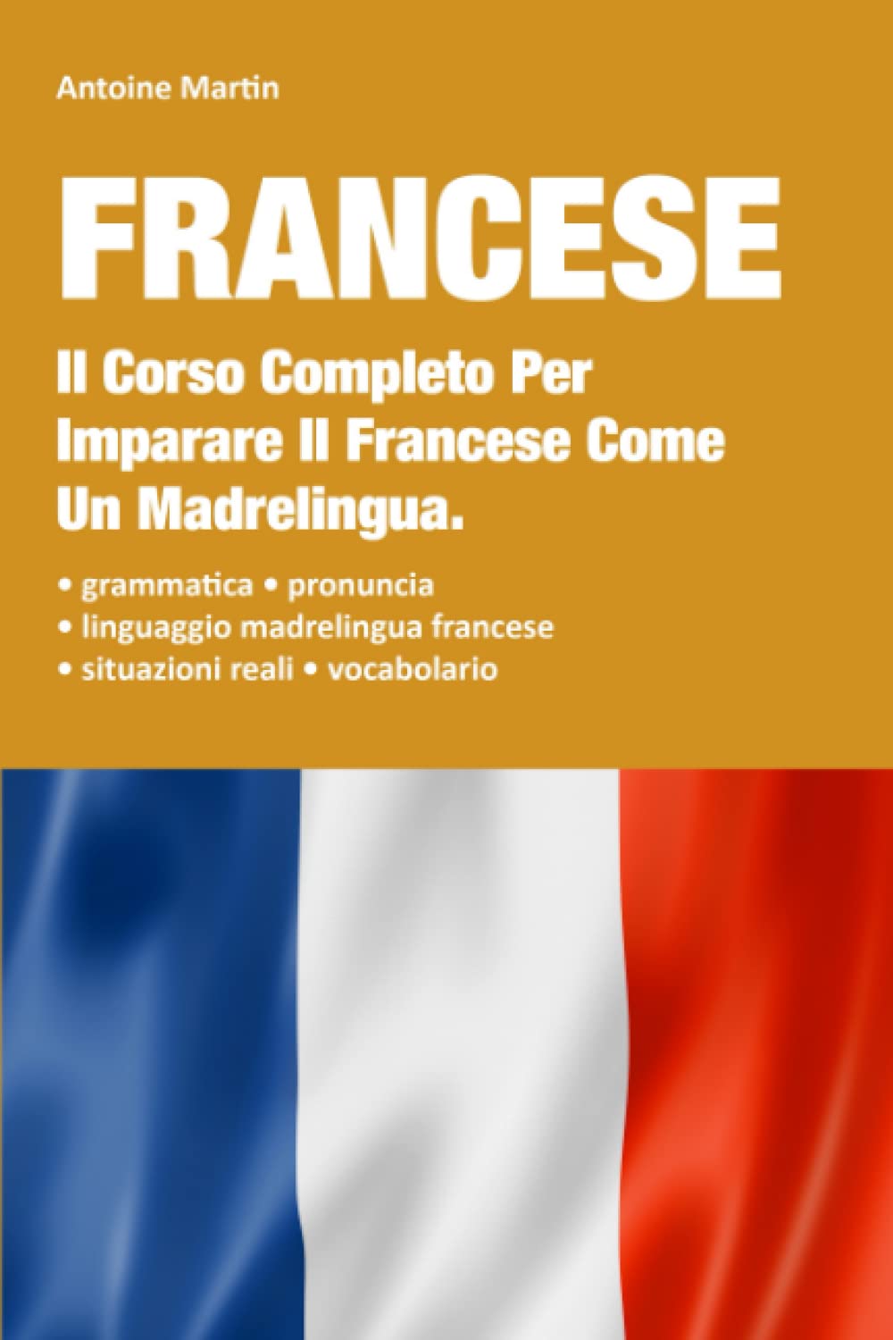 Francese: Il Corso Completo Per Imparare Il Francese Come Un Madrelingua. Contiene La Grammatica + Le Situazioni Reali Con Linguaggio Madrelingua Francese + Il Vocabolario Essays & Short Stories