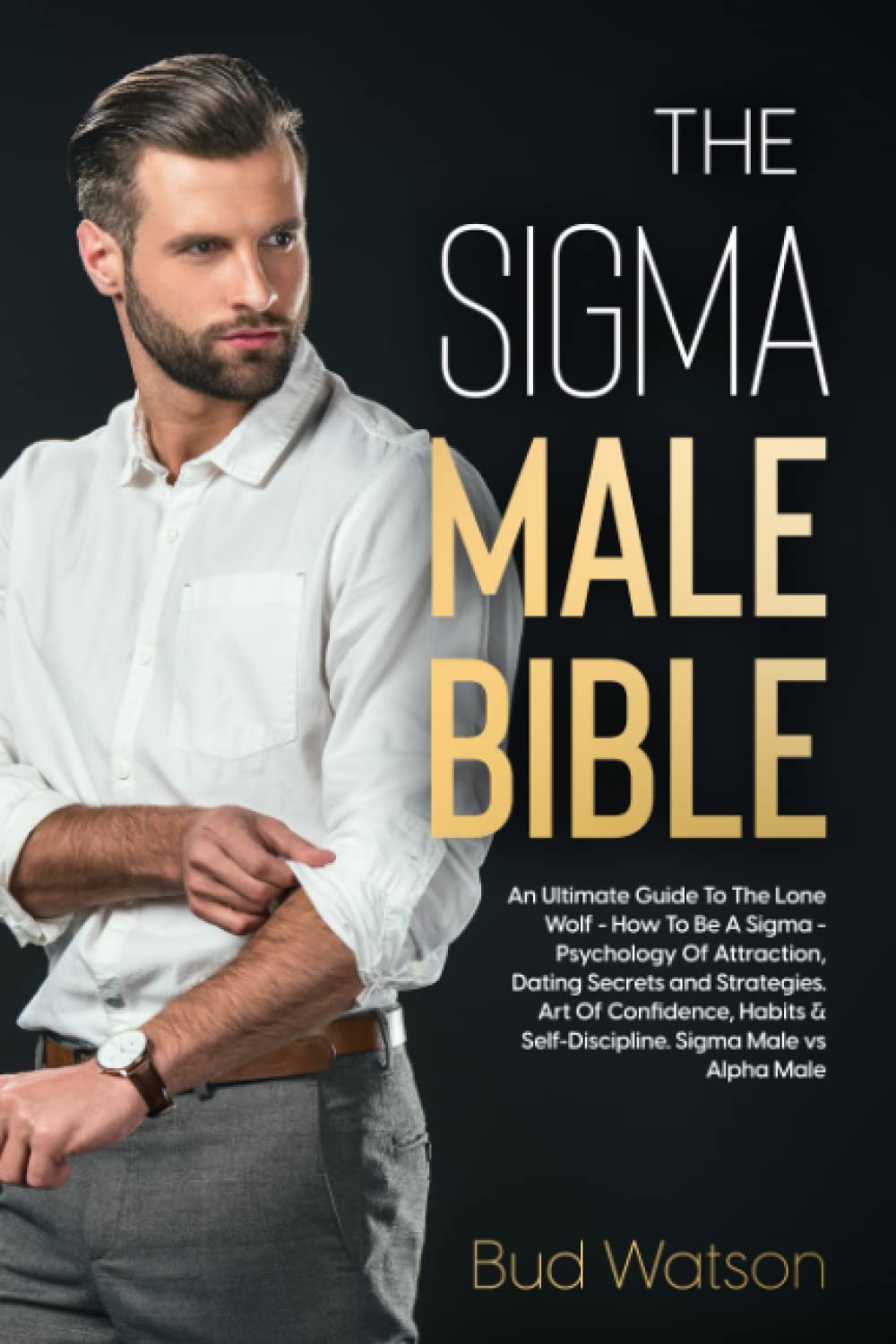 THE SIGMA MALE BIBLE: An Ultimate Guide To The Lone Wolf - How To Be A Sigma - Psychology Of Attraction, Dating Secrets and Strategies. Art Of ... & Self-Discipline. Sigma Male vs Alpha Male Lifestyle