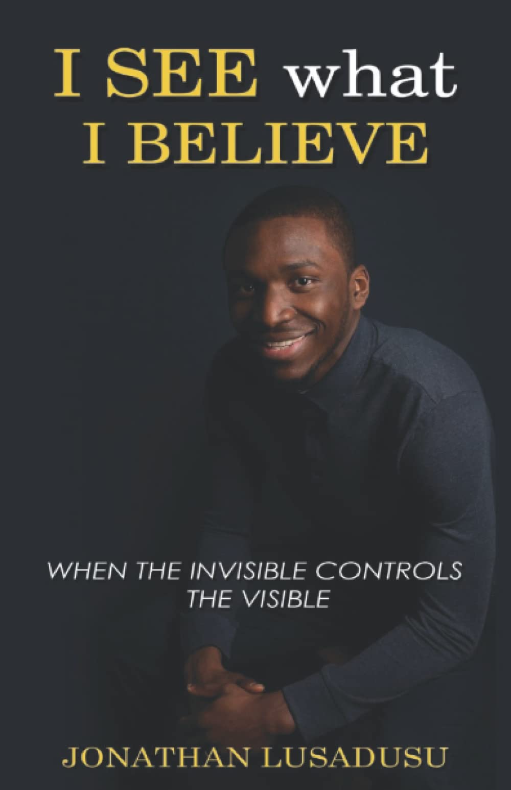I SEE WHAT I BELIEVE: When The Invisible Controls The Visible Business, Finance & Career