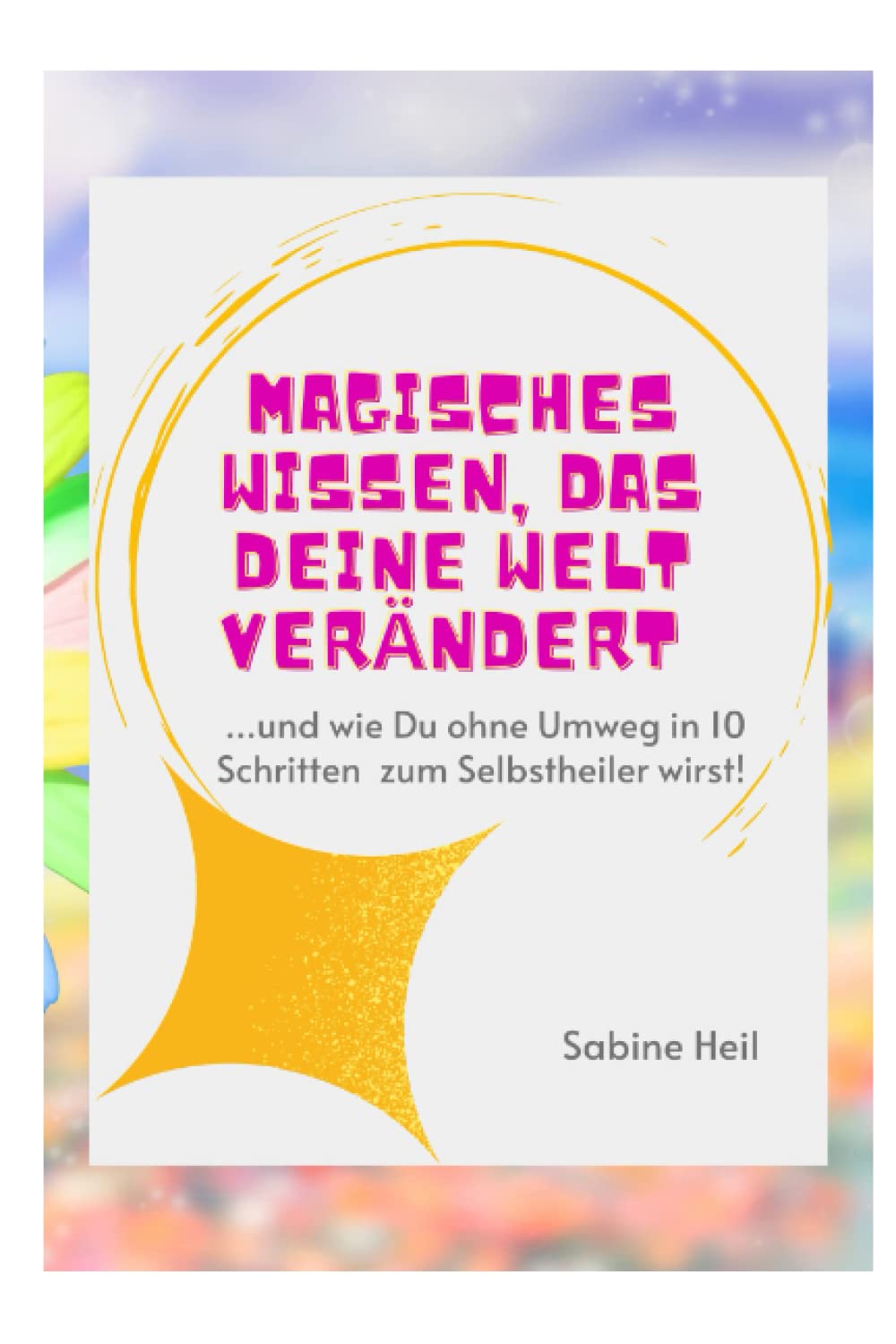 Magisches Wissen, das Deine Welt verändert: ...und wie Du ohne Umweg in 10 Schritten zum Selbstheiler wirst! Health, Nutrition & Fitness