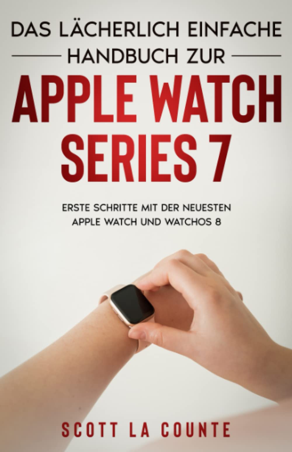 Das Lächerlich Einfache Handbuch Zur Apple Watch Series 7: Erste Schritte Mit Der Neuesten Apple Watch Und WatchOS 8 Computer Science