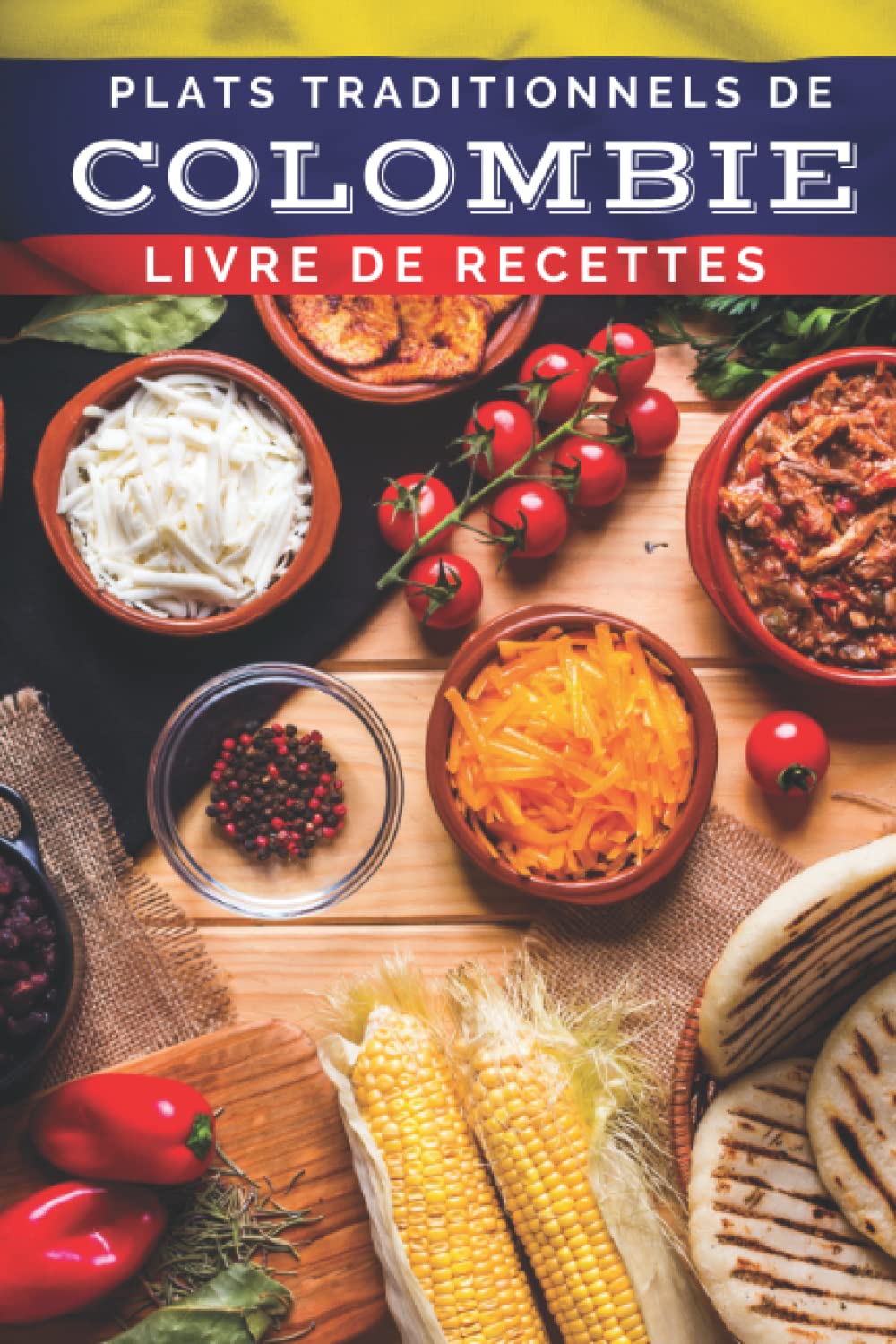 Plats traditionnels de Colombie: livre de recettes: Plus de 30 recettes pour apprendre à cuisiner les plats les plus populaires de Colombie Cooking & Enjoying