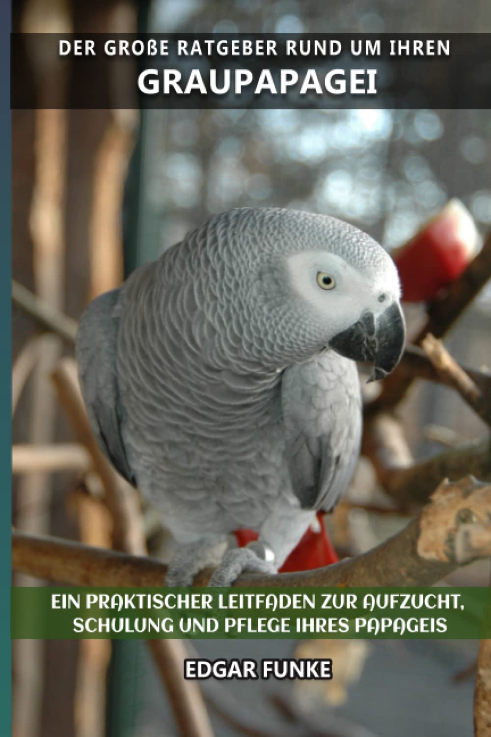 Der große Ratgeber rund um Ihren Graupapagei: Ein praktischer Leitfaden zur Aufzucht, Schulung und Pflege Ihres Papageis book