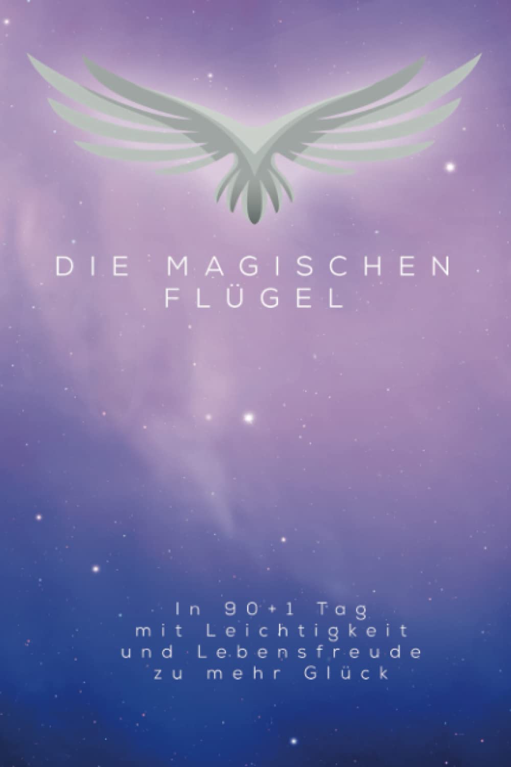 Die Magischen Flügel: In 90+1 Tag mit Leichtigkeit und Lebensfreude zu mehr Glück Books
