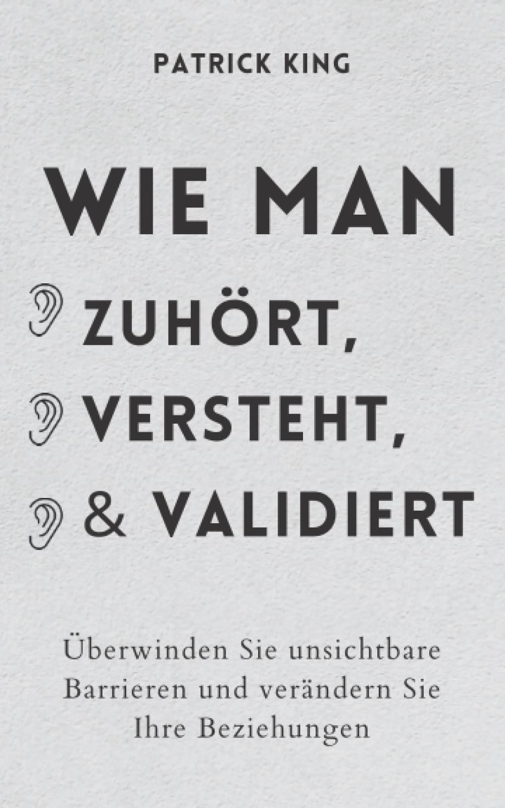 Wie man zuhört, versteht und validiert: Überwinden Sie unsichtbare Barrieren und verändern Sie Ihre Beziehungen Self-help