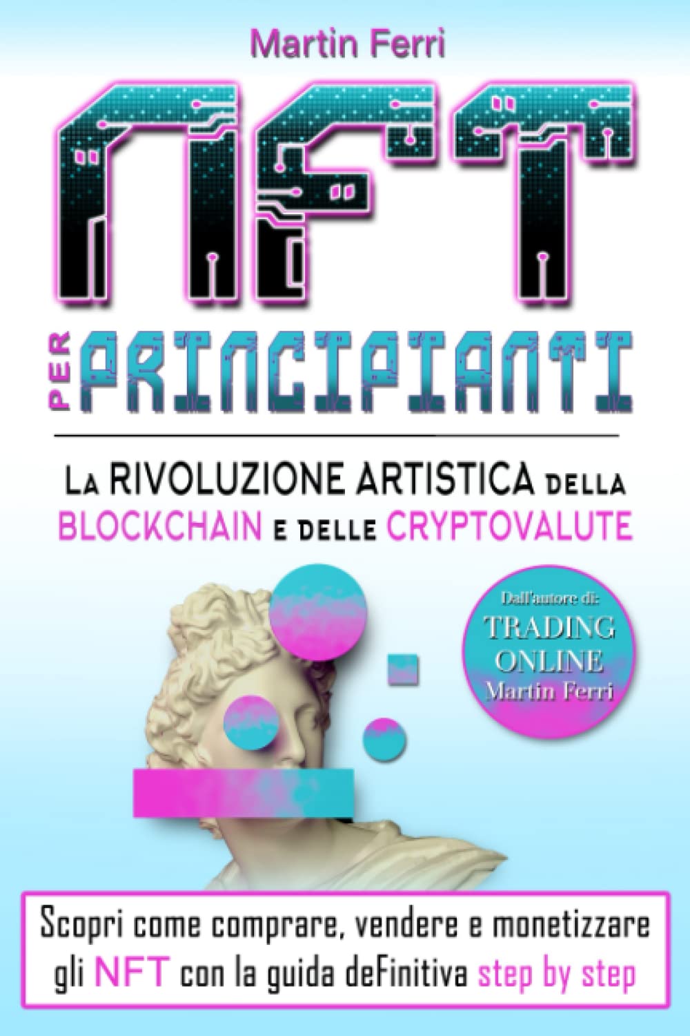 NFT Per Principianti: La Rivoluzione Artistica della Blockchain e delle Cryptovalute Scopri come comprare, vendere e monetizzare gli NFT con la guida definitiva step by step Business, Finance & Career