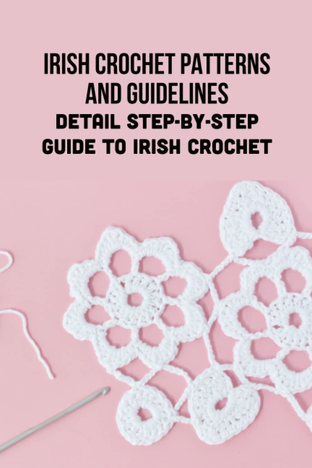 Irish Crochet Patterns And Guidelines: Detail Step-by-Step Guide To Irish Crochet Hobbies & Crafts