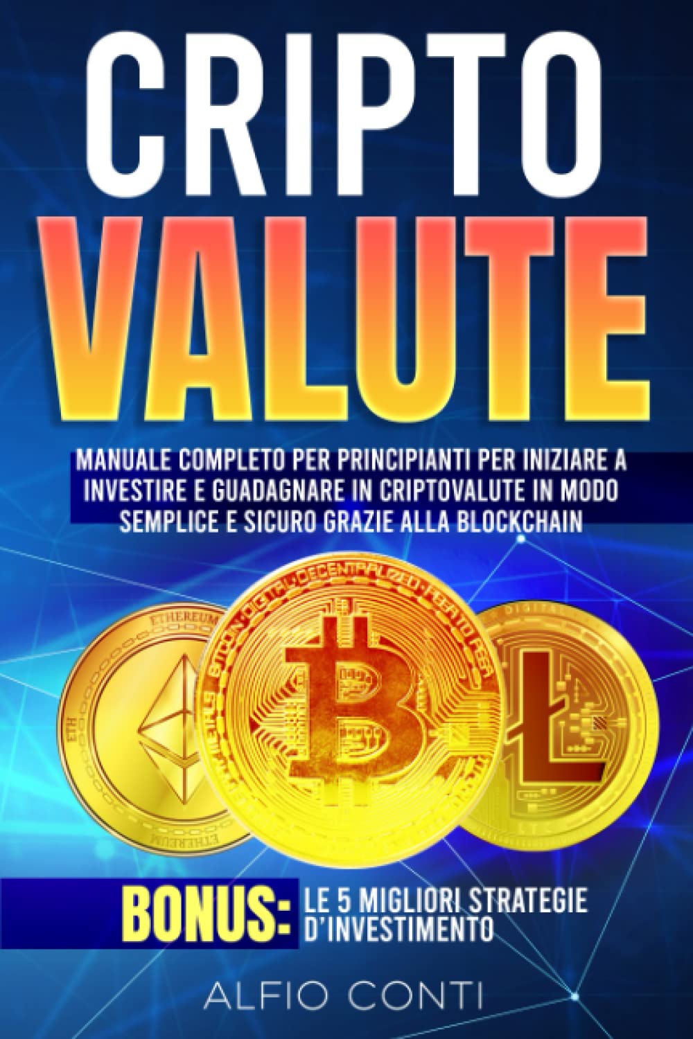 Criptovalute: Manuale Completo per Principianti per Iniziare a Investire e Guadagnare in Criptovalute in Modo Semplice e Sicuro Grazie alla Blockchain. Bonus: le 5 Migliori Strategie d’Investimento book