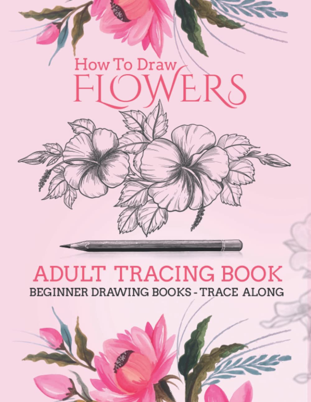 How To Draw FLOWERS Adult Tracing Book: Beginner Drawing Books - (Trace Along): Stress Relieving Flower Designs (Trace Along) - Step-by-Step Drawing Projects (Beginner Drawing Books) book