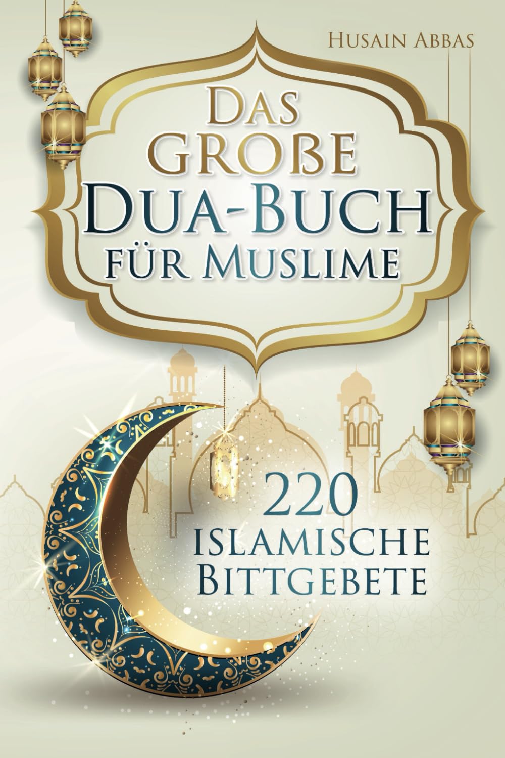 Das große Dua-Buch für Muslime: 220 islamische Bittgebete aus dem Heiligen Koran und den Hadithen für Gesundheit, Glück, Schutz und Erfolg im Alltag, ... und Glaubensbekenntnisse (islamische Bücher) Religion & Esotericism