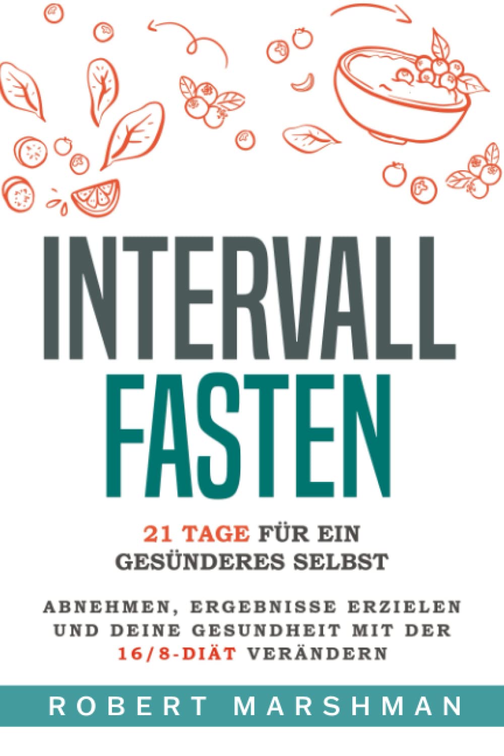 Intervallfasten: 21 Tage Für Ein Gesünderes Selbst: Mit der 16/8-Diät Gewicht verlieren, Ergebnisse erzielen und deine Gesundheit verbessern Business & Technology