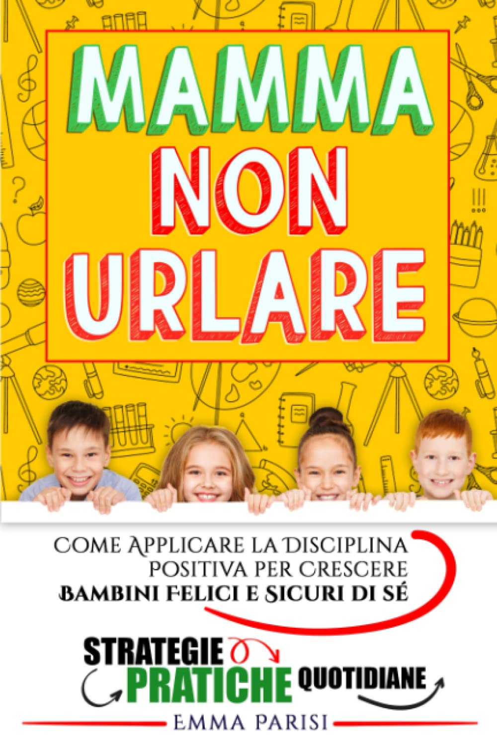 Mamma Non Urlare: Strategie Pratiche per Prevenire i Capricci e Farti Ascoltare Dimenticandoti Rabbia e Stress. Come Applicare la Disciplina Positiva per Crescere Bambini Felici e Sicuri di Sé +BONUS Parents & Children