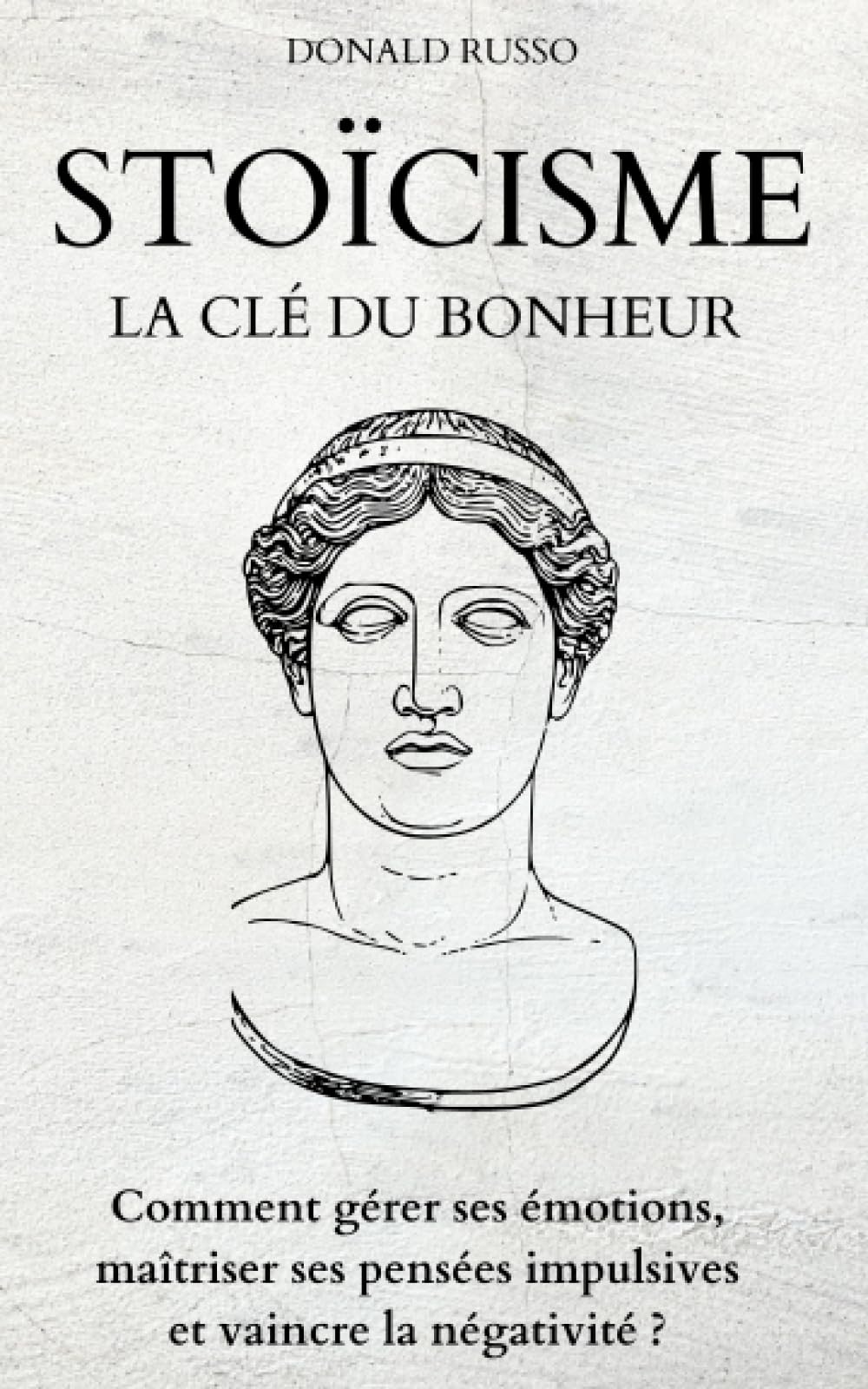 STOICISME, LA CLÉ DU BONHEUR: Comment gérer ses émotions, maîtriser ses pensées impulsives et vaincre la négativité ? Self-help