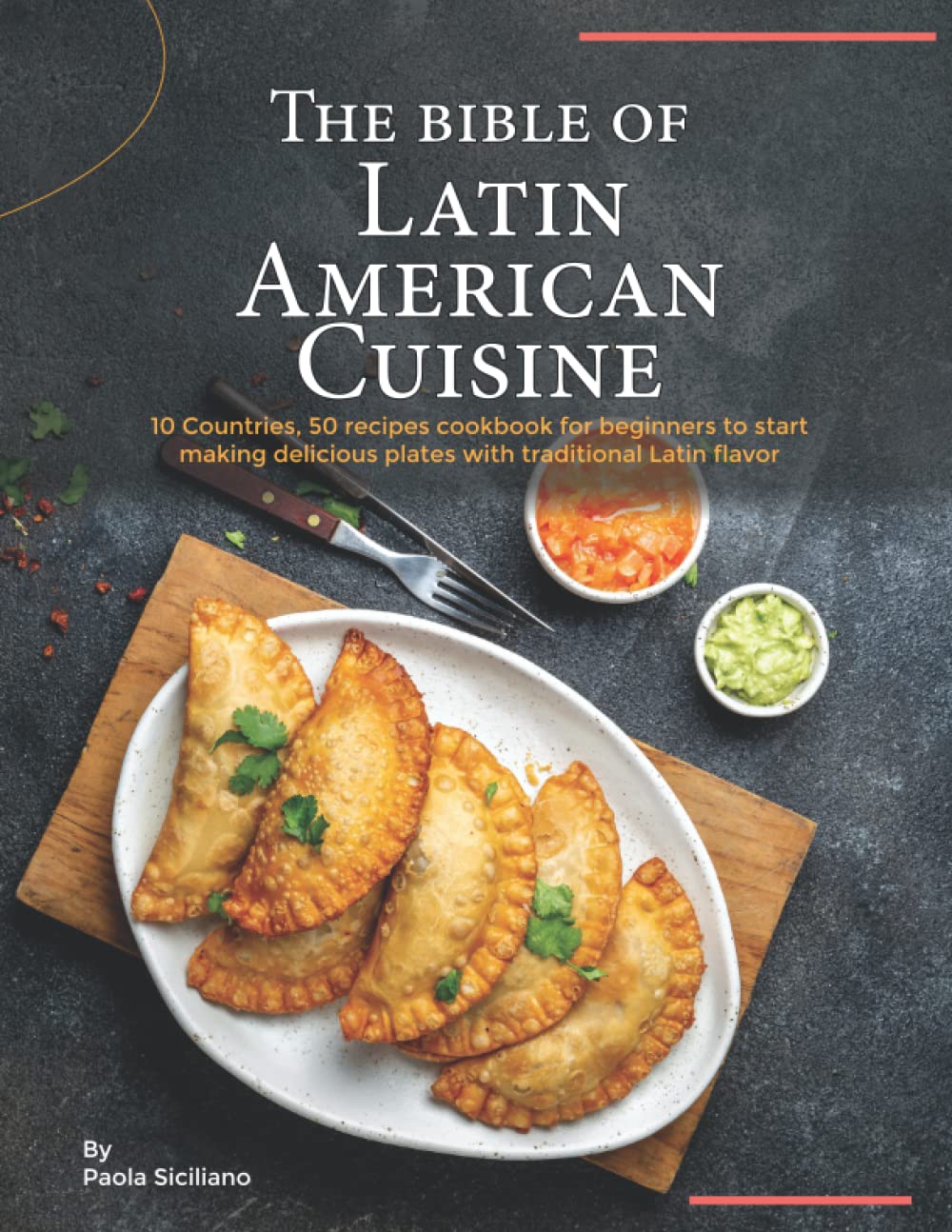 The Bible of Latin American Cuisine: 10 Countries, 50 Recipes Cookbook for Beginners to Start Making Delicious Plates with Traditional Latin Flavor Cooking & Enjoying