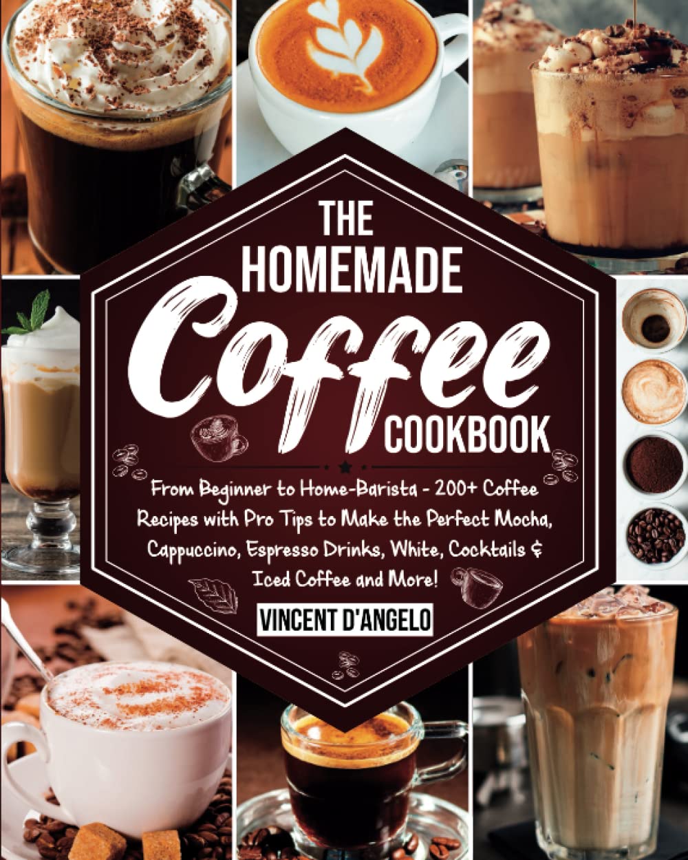 The Homemade Coffee Cookbook: From Beginner to Home-Barista: 200+ Coffee Recipes with Pro Tips to Make the Perfect Mocha, Cappuccino, Espresso Drinks, White, Cocktails & Iced Coffee and More! Cooking & Enjoying