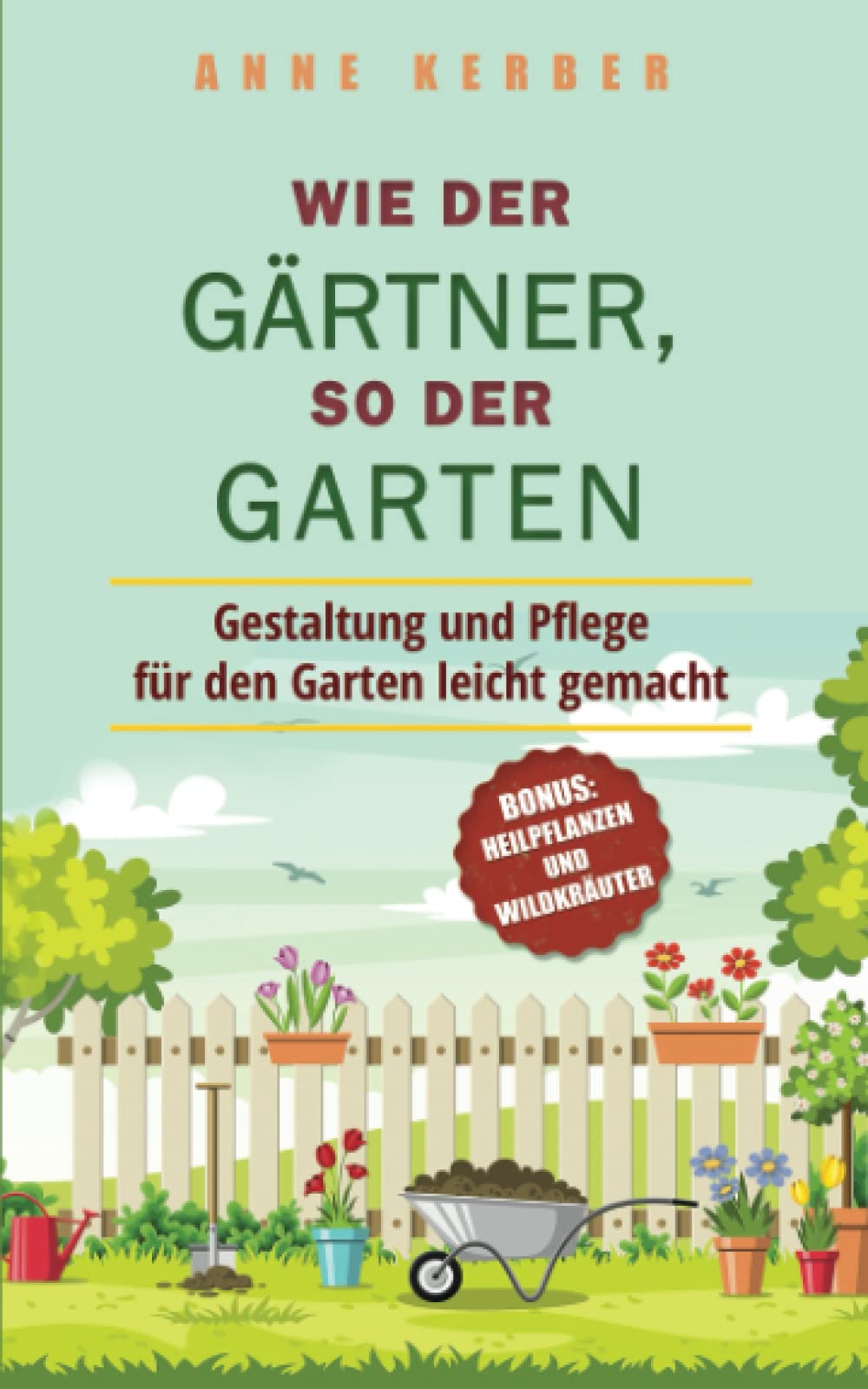 Wie der Gärtner, so der Garten: Gestaltung und Pflege für den Garten leicht gemacht - Bonus: Heilpflanzen und Wildkräuter Garden & Plants